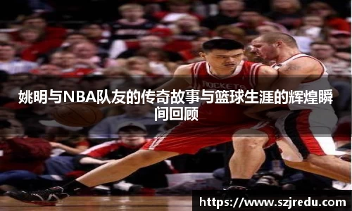姚明与NBA队友的传奇故事与篮球生涯的辉煌瞬间回顾