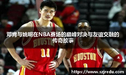 邓肯与姚明在NBA赛场的巅峰对决与友谊交融的传奇故事