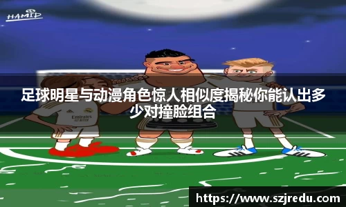 足球明星与动漫角色惊人相似度揭秘你能认出多少对撞脸组合