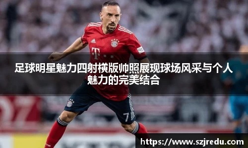 足球明星魅力四射横版帅照展现球场风采与个人魅力的完美结合