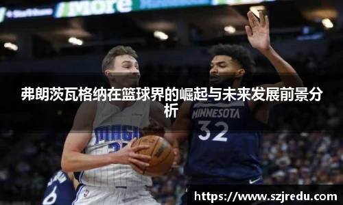 弗朗茨瓦格纳在篮球界的崛起与未来发展前景分析