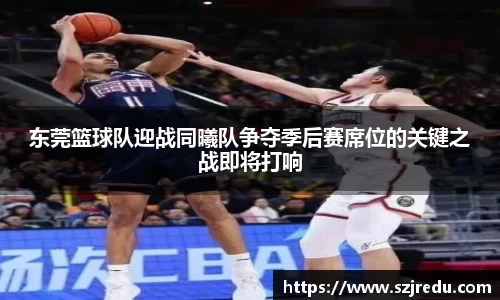 东莞篮球队迎战同曦队争夺季后赛席位的关键之战即将打响