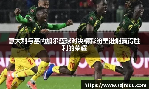 意大利与塞内加尔篮球对决精彩纷呈谁能赢得胜利的荣耀