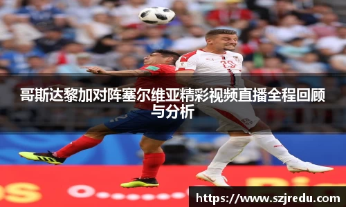 哥斯达黎加对阵塞尔维亚精彩视频直播全程回顾与分析