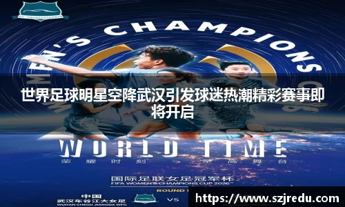 世界足球明星空降武汉引发球迷热潮精彩赛事即将开启