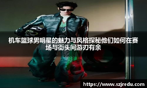 机车篮球男明星的魅力与风格探秘他们如何在赛场与街头间游刃有余