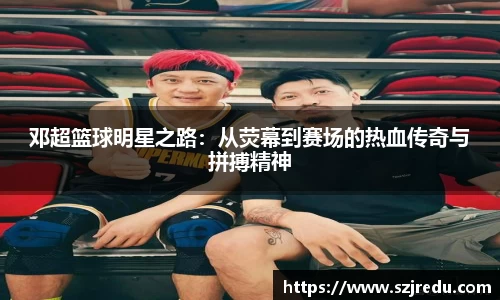 邓超篮球明星之路：从荧幕到赛场的热血传奇与拼搏精神